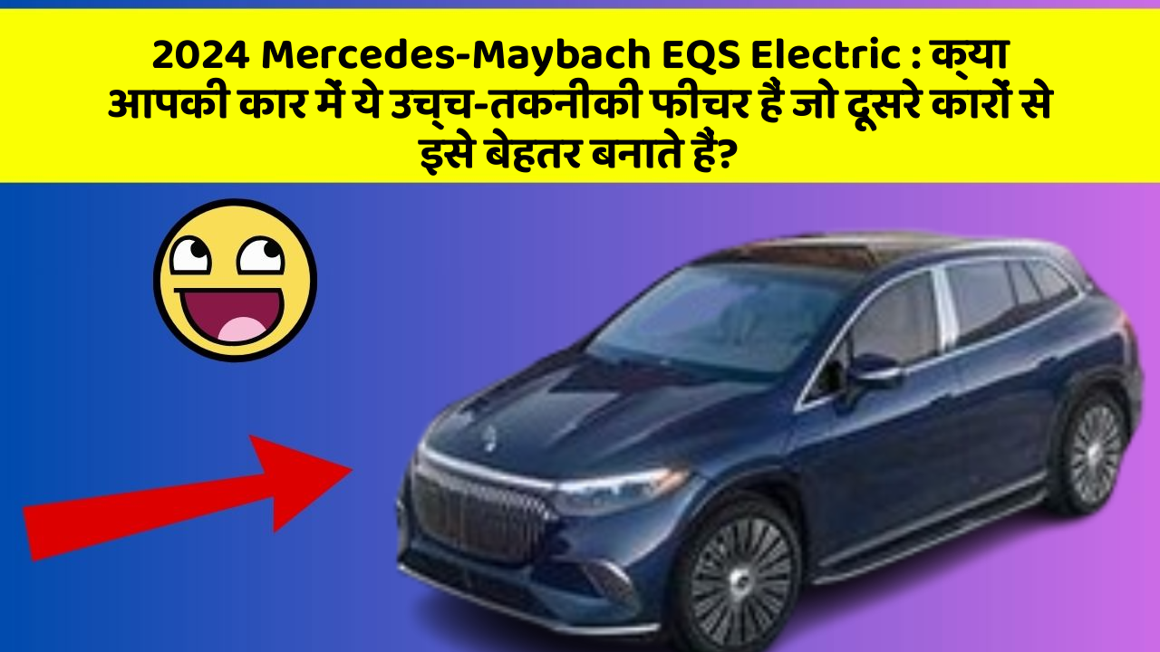 2024 Mercedes-Maybach EQS Electric : क्या आपकी कार में ये उच्च-तकनीकी फीचर हैं जो दूसरे कारों से इसे बेहतर बनाते हैं?
