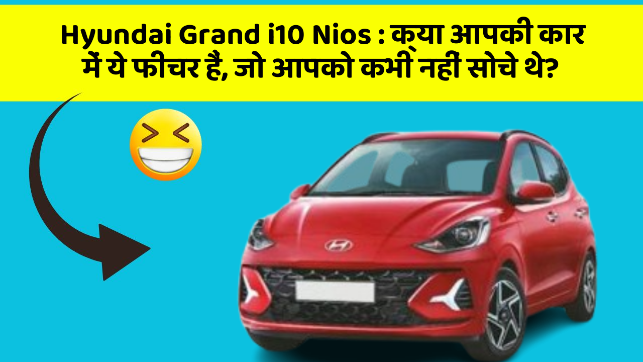 Hyundai Grand i10 Nios:क्या आपकी कार में ये फीचर हैं, जो आपको कभी नहीं सोचे थे?