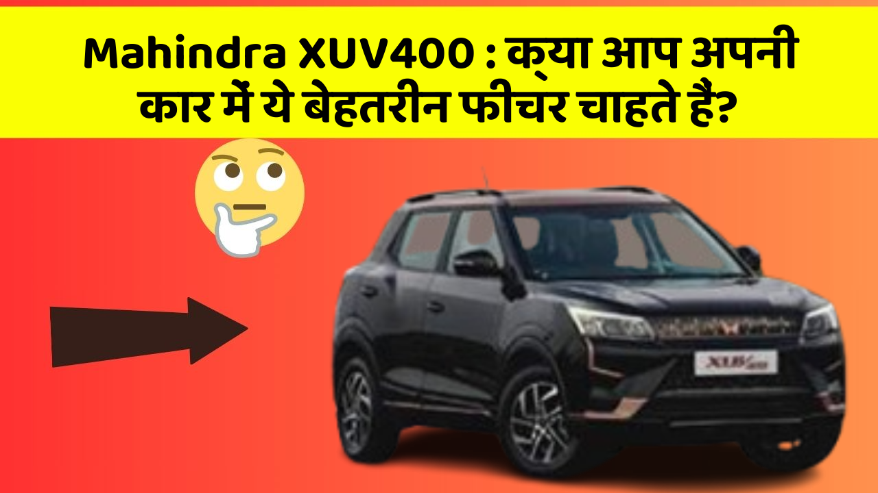 Mahindra XUV400: क्या आप अपनी कार में ये बेहतरीन फीचर चाहते हैं?