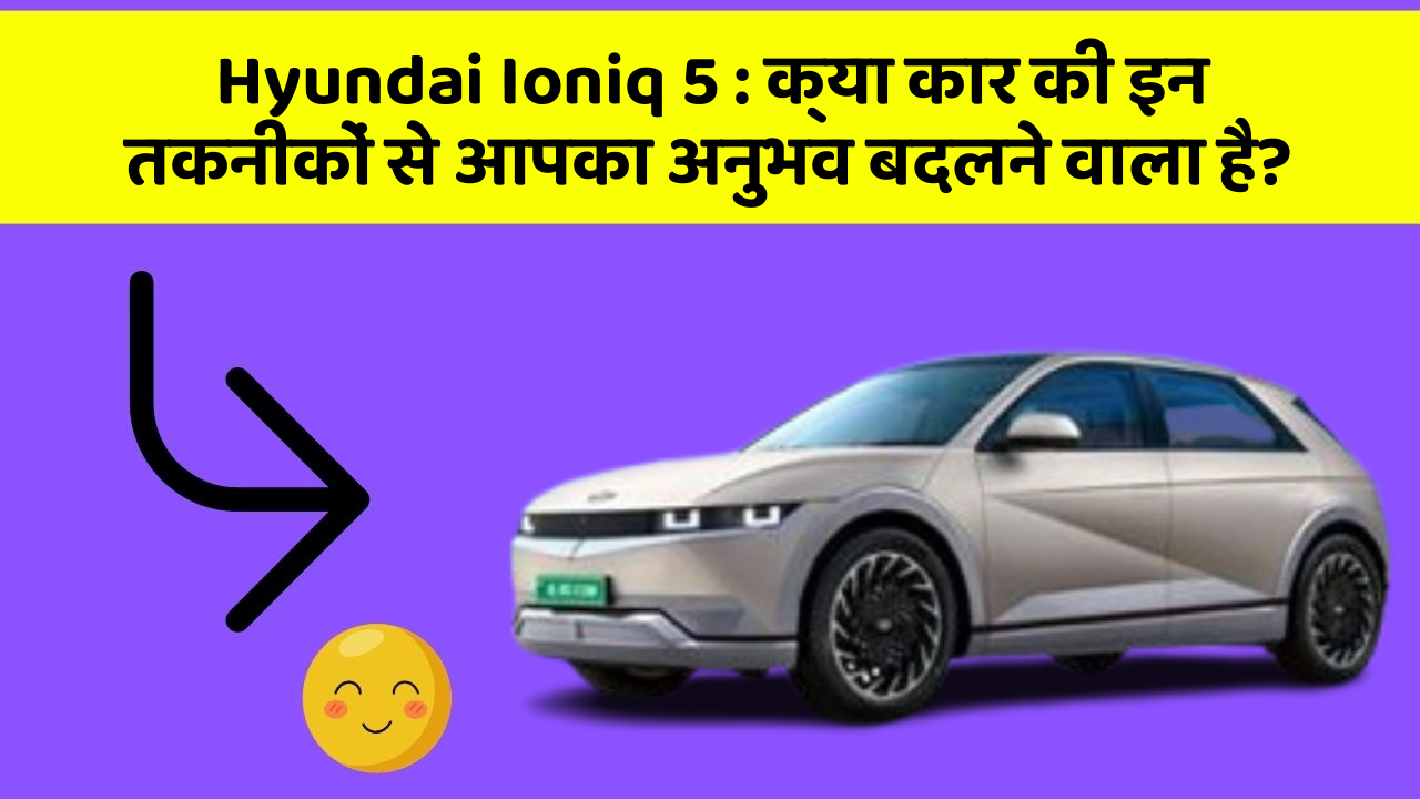 Hyundai Ioniq 5: क्या कार की इन तकनीकों से आपका अनुभव बदलने वाला है?