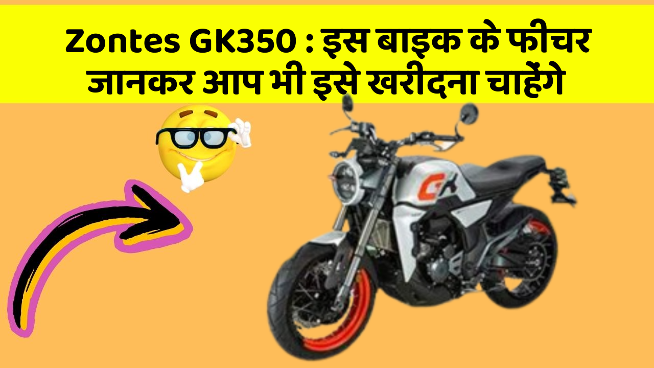 Zontes GK350 : इस बाइक के फीचर जानकर आप भी इसे खरीदना चाहेंगे