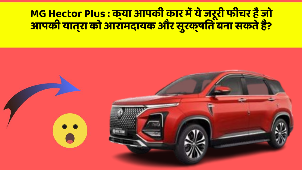 MG Hector Plus: क्या आपकी कार में ये जरूरी फीचर हैं जो आपकी यात्रा को आरामदायक और सुरक्षित बना सकते हैं?