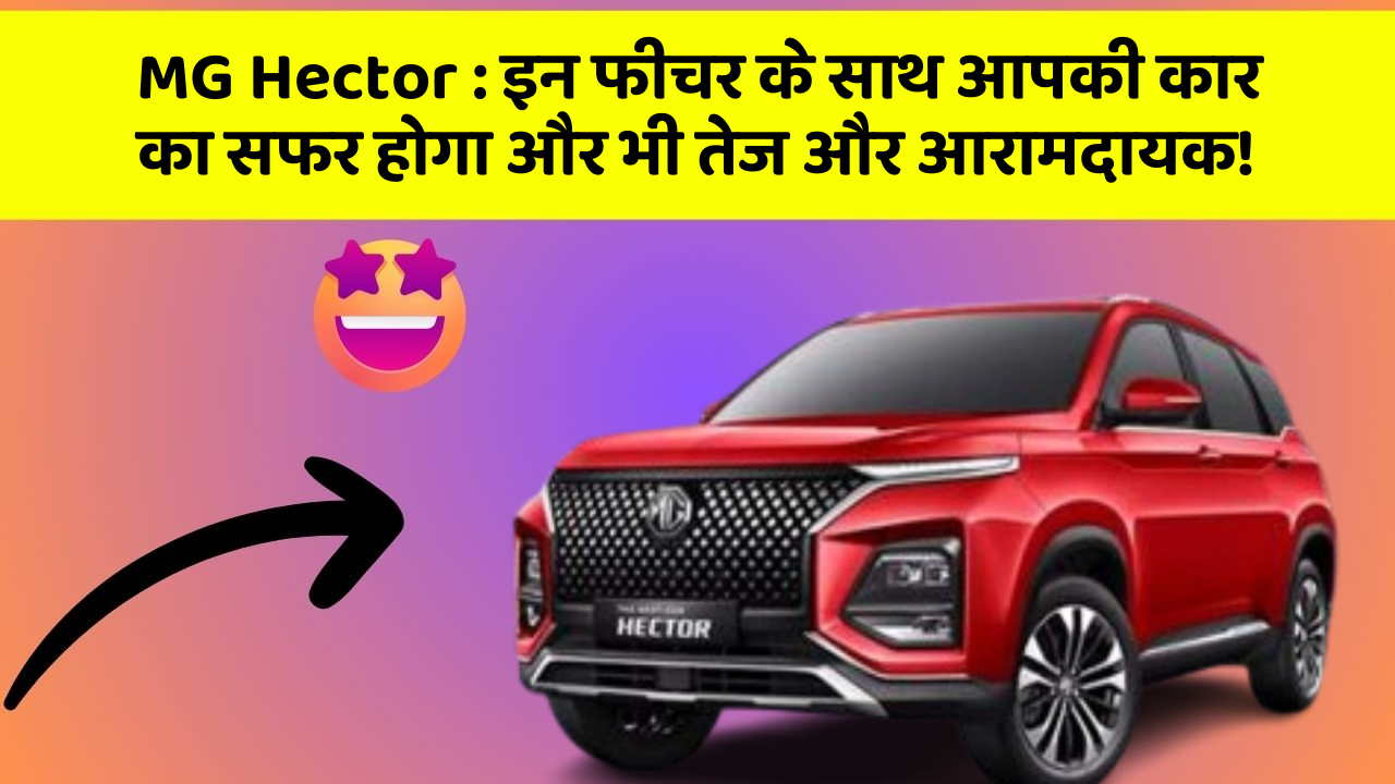 MG Hector : इन फीचर के साथ आपकी कार का सफर होगा और भी तेज और आरामदायक!