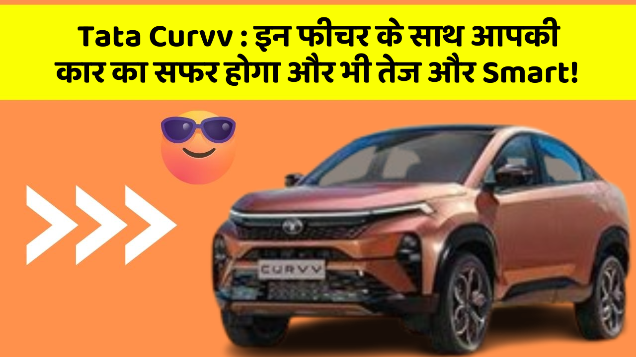 Tata Curvv:इन फीचर के साथ आपकी कार का सफर होगा और भी तेज और Smart!