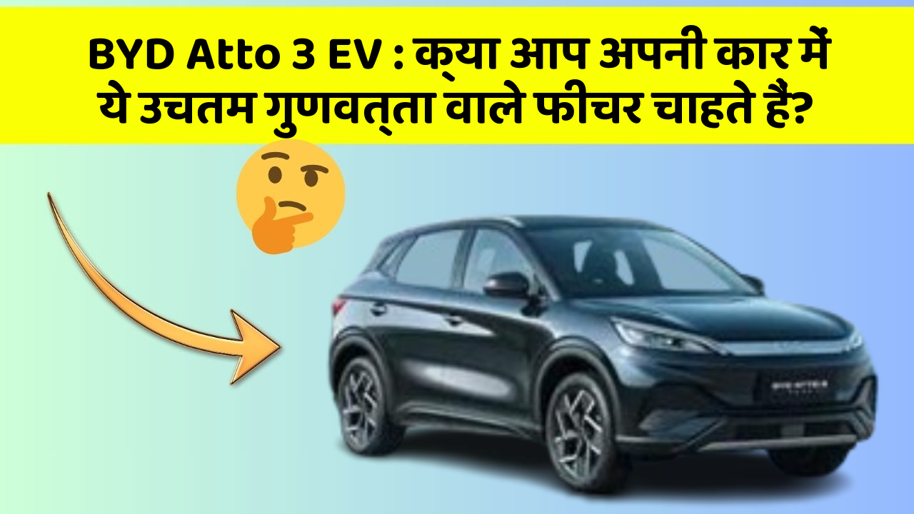 BYD Atto 3 EV : क्या आप अपनी कार में ये उचतम गुणवत्ता वाले फीचर चाहते हैं?