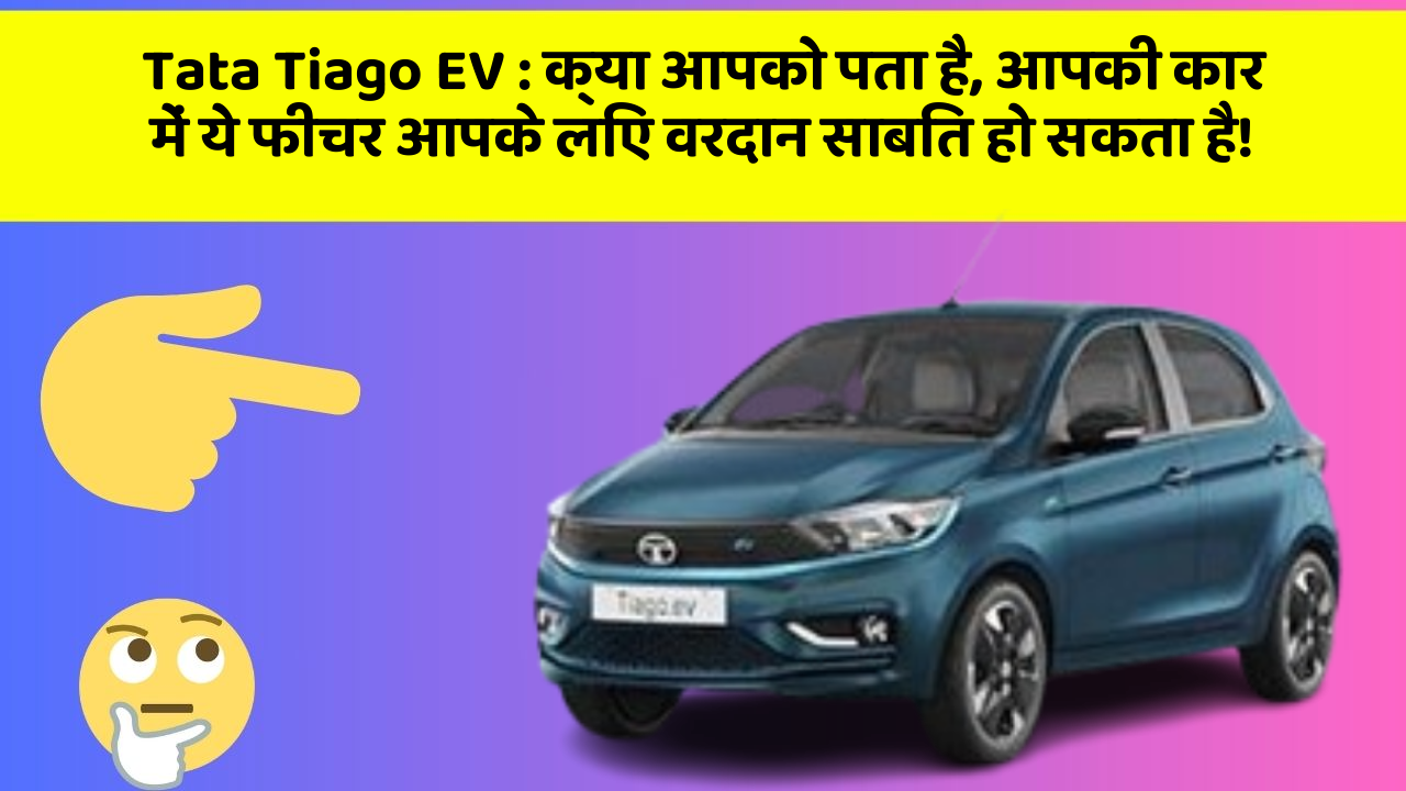 Tata Tiago EV : क्या आपको पता है, आपकी कार में ये फीचर आपके लिए वरदान साबित हो सकता है!