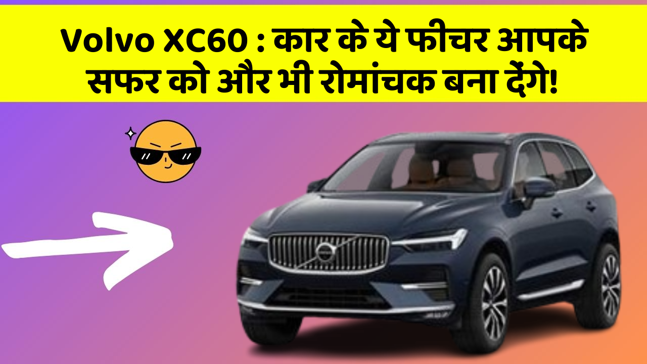 Volvo XC60 : कार के ये फीचर आपके सफर को और भी रोमांचक बना देंगे!