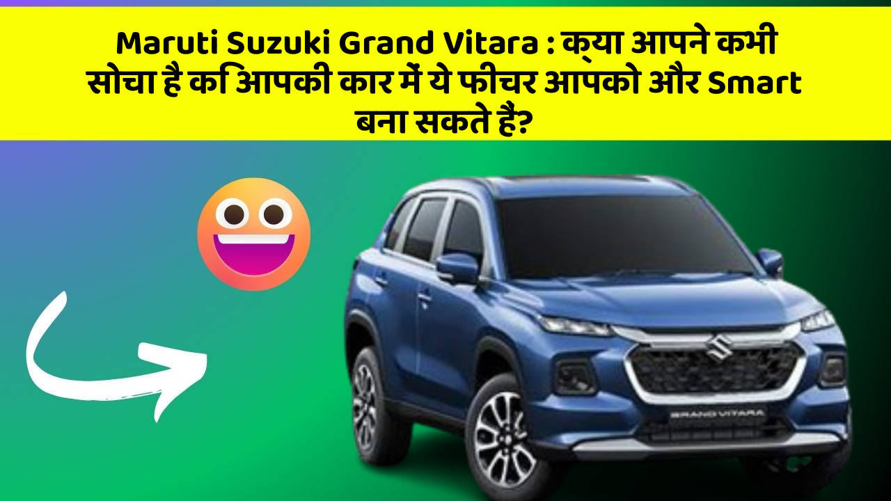 Maruti Suzuki Grand Vitara: इन नये और Smart फीचर के साथ आपकी कार का सफर होगा और भी शानदार और रोमांचक!