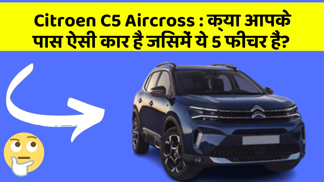 Citroen C5 Aircross : क्या आपके पास ऐसी कार है जिसमें ये 5 फीचर हैं?