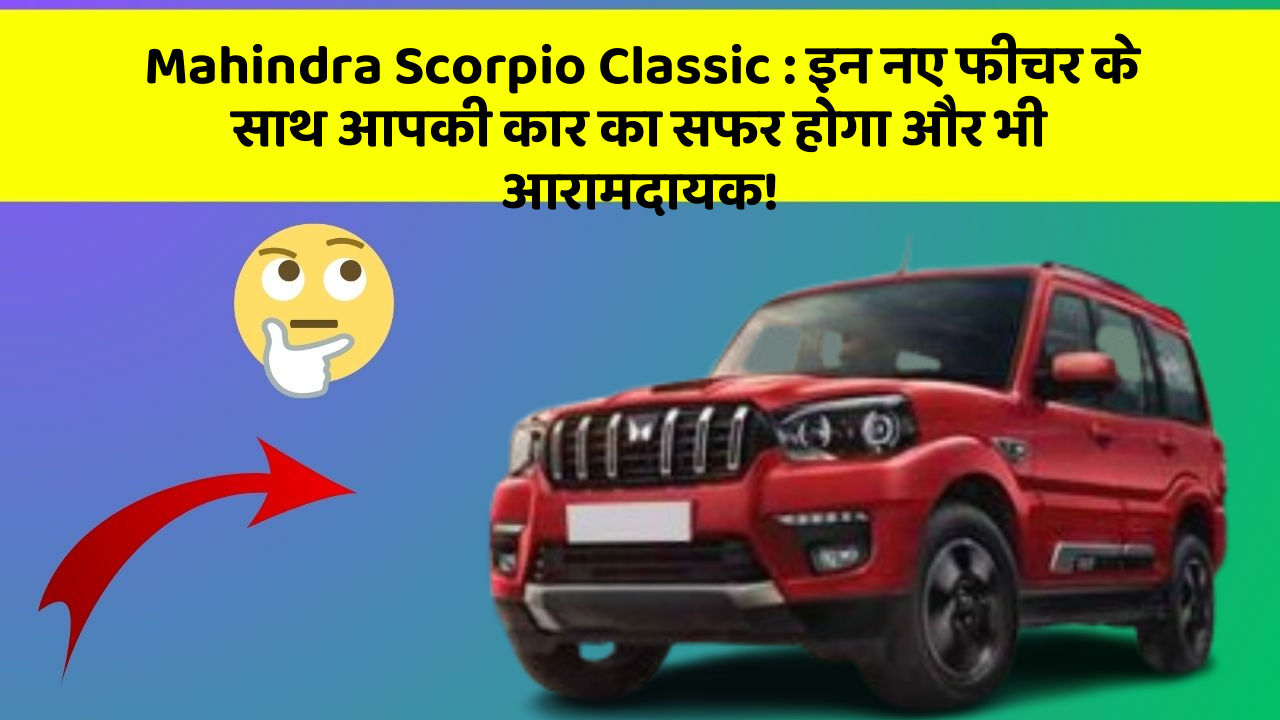 Mahindra Scorpio Classic: इन नए फीचर के साथ आपकी कार का सफर होगा और भी आरामदायक!