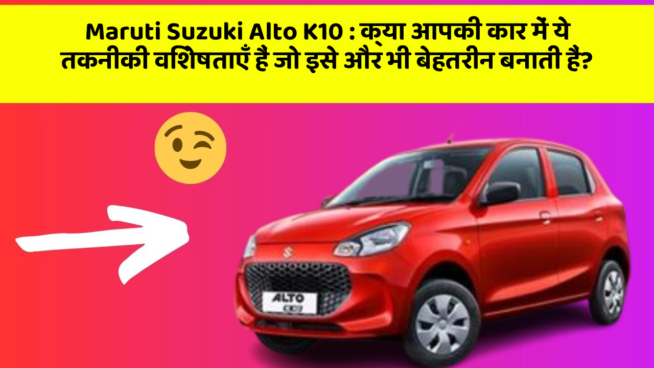 Maruti Suzuki Alto K10 : क्या आपकी कार में ये तकनीकी विशेषताएँ हैं जो इसे और भी बेहतरीन बनाती हैं?