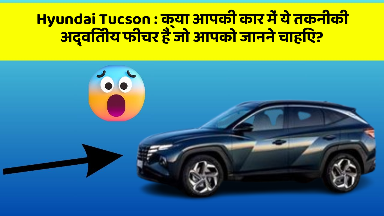 Hyundai Tucson:क्या आपकी कार में ये तकनीकी अद्वितीय फीचर हैं जो आपको जानने चाहिए?