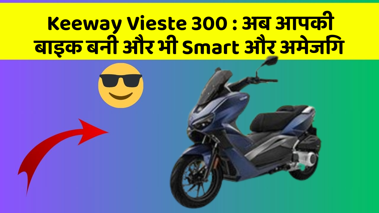 Keeway Vieste 300 : अब आपकी बाइक बनी और भी Smart और अमेजिंग
