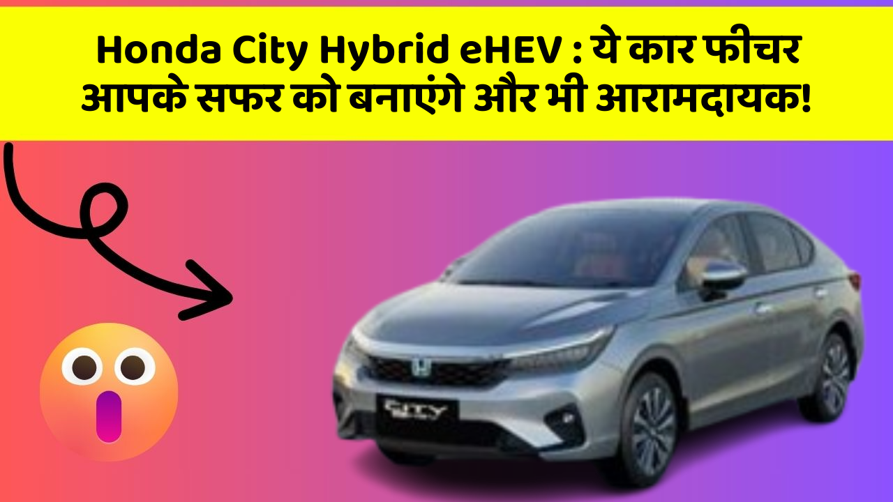 Honda City Hybrid eHEV : ये कार फीचर आपके सफर को बनाएंगे और भी आरामदायक!