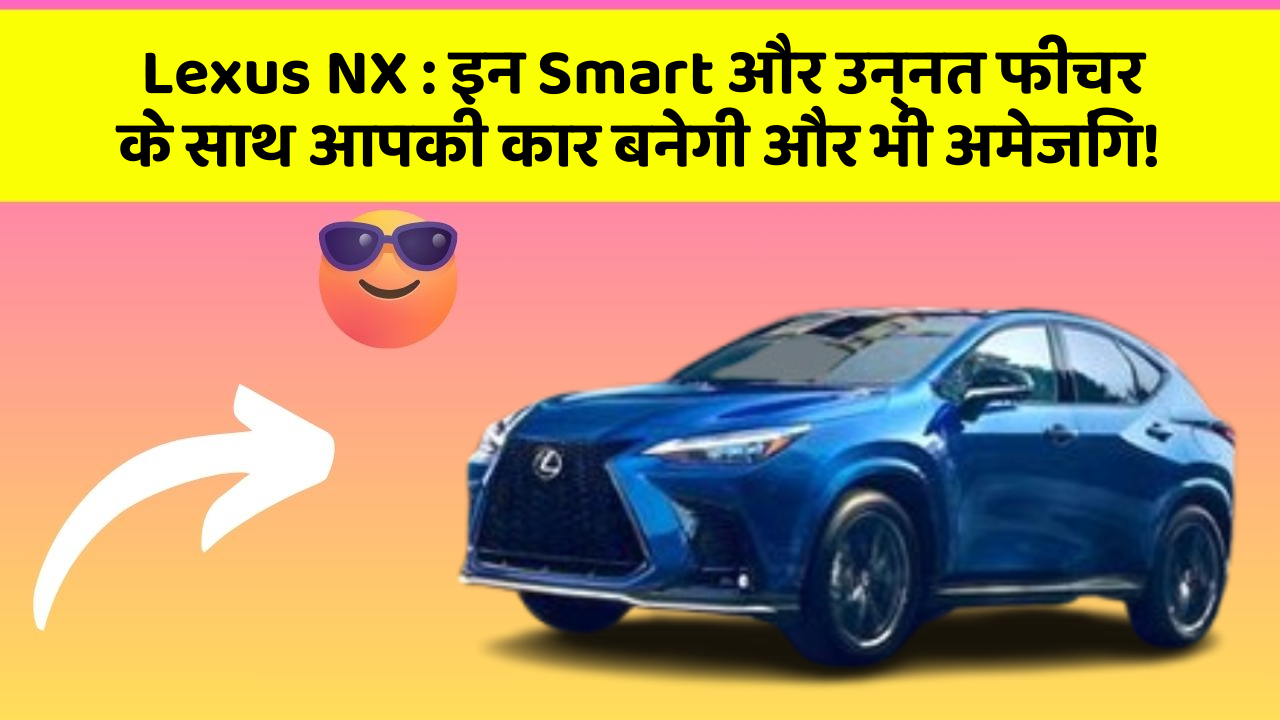 Lexus NX: इन Smart और उन्नत फीचर के साथ आपकी कार बनेगी और भी अमेजिंग!