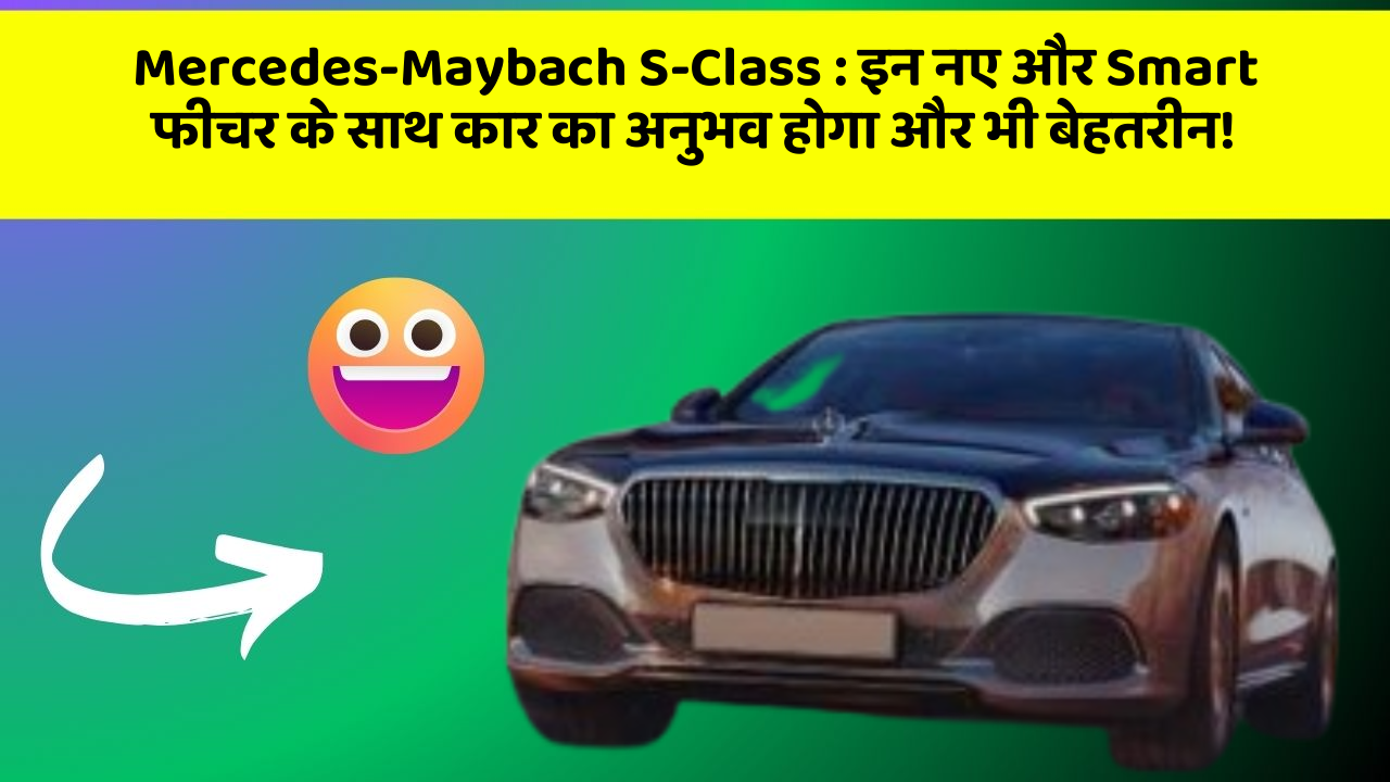 Mercedes-Maybach S-Class : इन नए और Smart फीचर के साथ कार का अनुभव होगा और भी बेहतरीन!