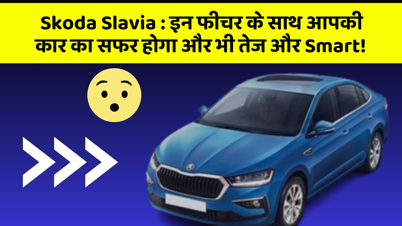 Skoda Slavia : इन फीचर के साथ आपकी कार का सफर होगा और भी तेज और Smart!