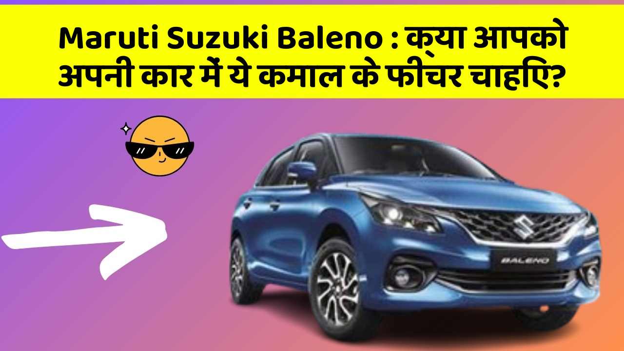 Maruti Suzuki Baleno : क्या आपको अपनी कार में ये कमाल के फीचर चाहिए?