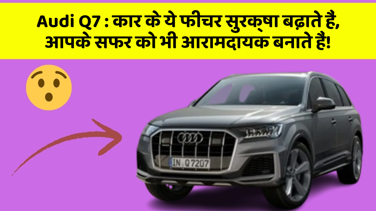 Audi Q7 : कार के ये फीचर सुरक्षा बढ़ाते हैं,  आपके सफर को भी आरामदायक बनाते हैं!