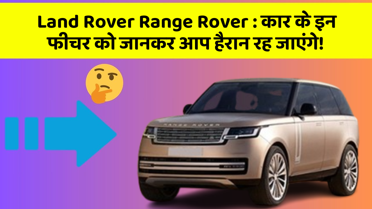 Land Rover Range Rover : कार के इन फीचर को जानकर आप हैरान रह जाएंगे!