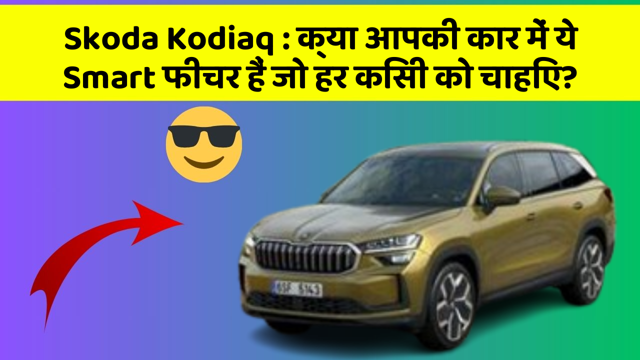 Skoda Kodiaq : क्या आपकी कार में ये Smart फीचर हैं जो हर किसी को चाहिए?