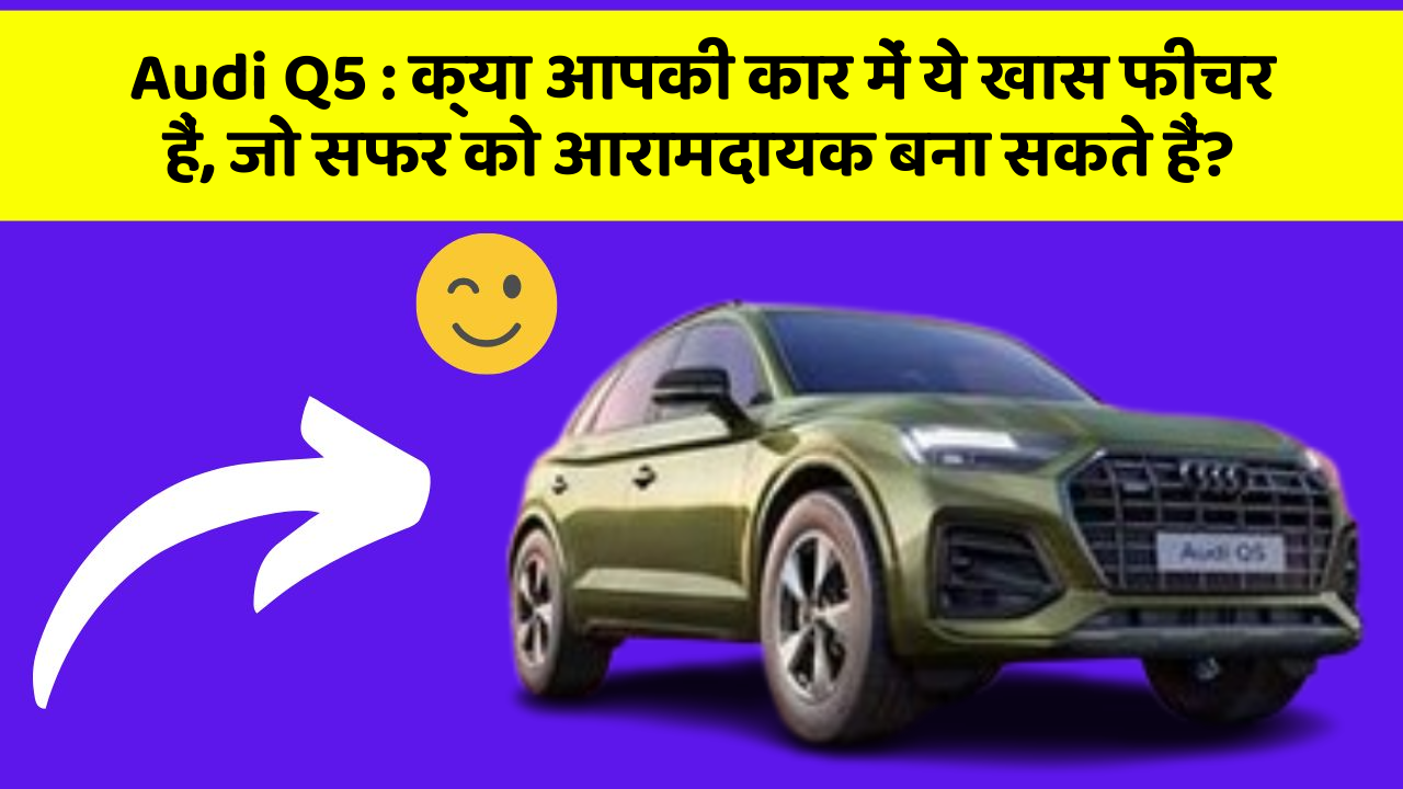 Audi Q5 : क्या आपकी कार में ये खास फीचर हैं, जो सफर को आरामदायक बना सकते हैं?