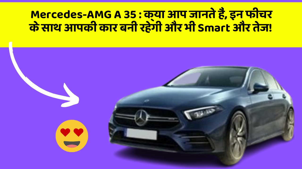 Mercedes-AMG A 35 : क्या आप जानते हैं, इन फीचर के साथ आपकी कार बनी रहेगी और भी Smart और तेज!