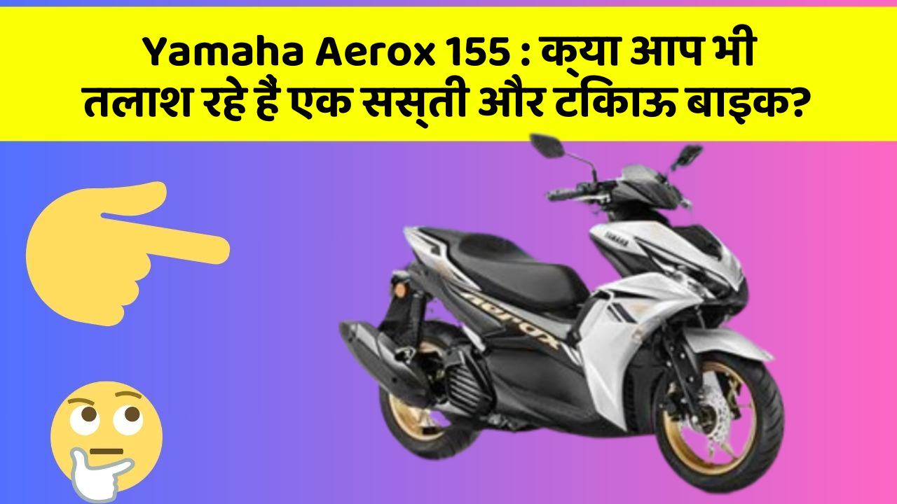 Yamaha Aerox 155: क्या आप भी तलाश रहे हैं एक सस्ती और टिकाऊ बाइक?