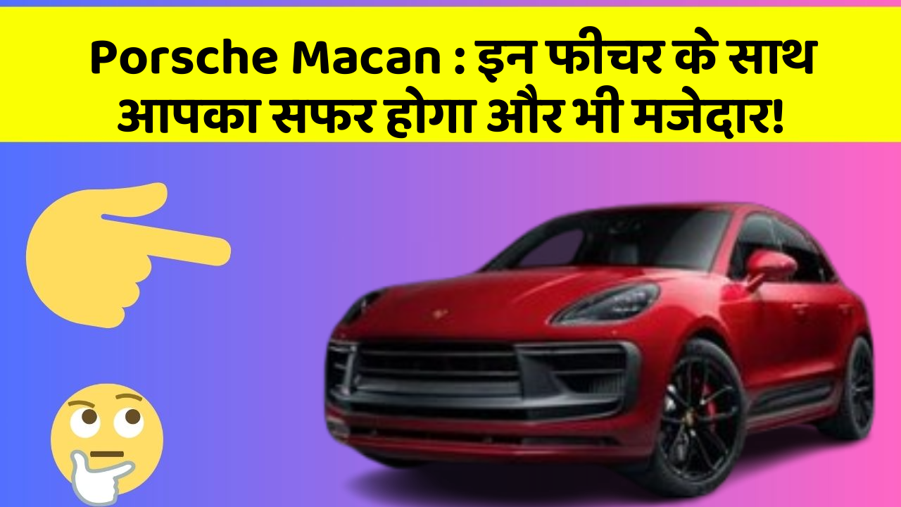 Porsche Macan : इन फीचर के साथ आपका सफर होगा और भी मजेदार!