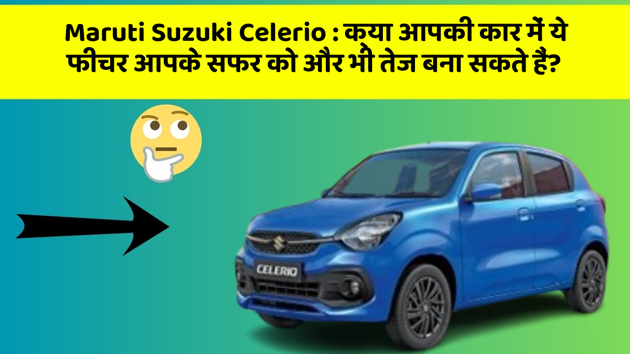 Maruti Suzuki Celerio : क्या आपकी कार में ये फीचर आपके सफर को और भी तेज बना सकते हैं?