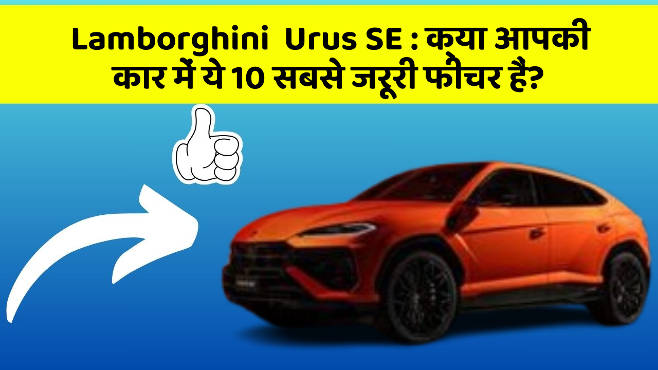 Lamborghini  Urus SE : क्या आपकी कार में ये 10 सबसे जरूरी फीचर हैं?