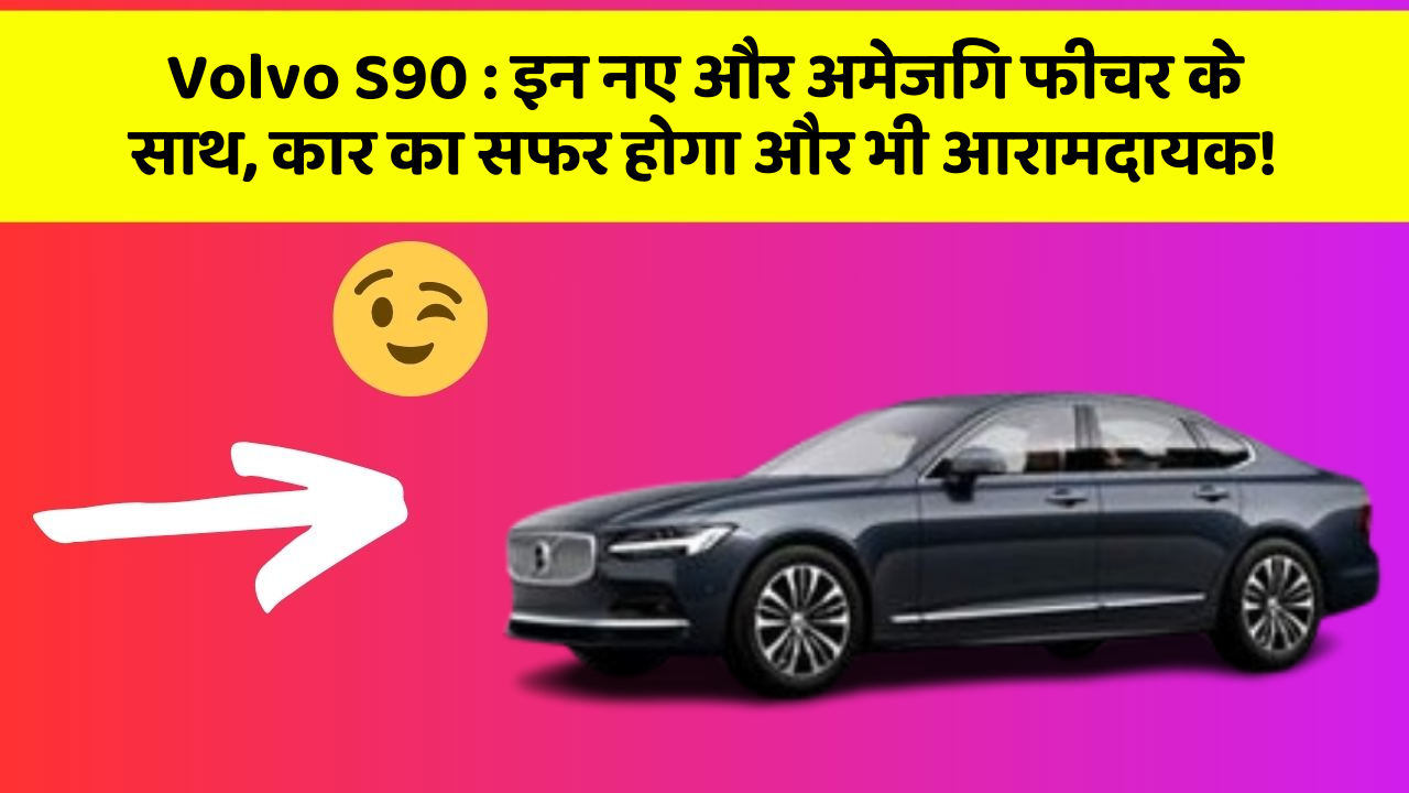 Volvo S90 : इन नए और अमेजिंग फीचर के साथ, कार का सफर होगा और भी आरामदायक!