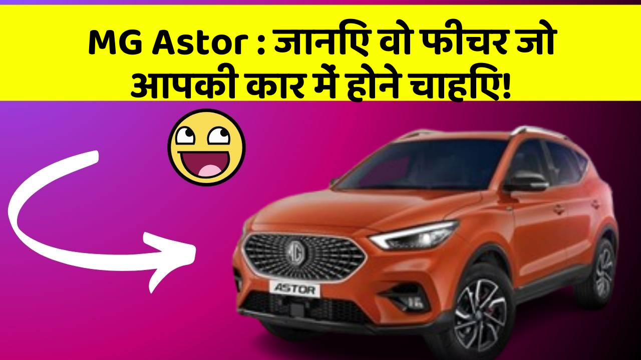 MG Astor: जानिए वो फीचर जो आपकी कार में होने चाहिए!