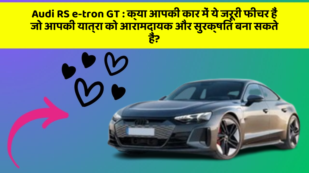 Audi RS e-tron GT : क्या आपकी कार में ये जरूरी फीचर हैं जो आपकी यात्रा को आरामदायक और सुरक्षित बना सकते हैं?
