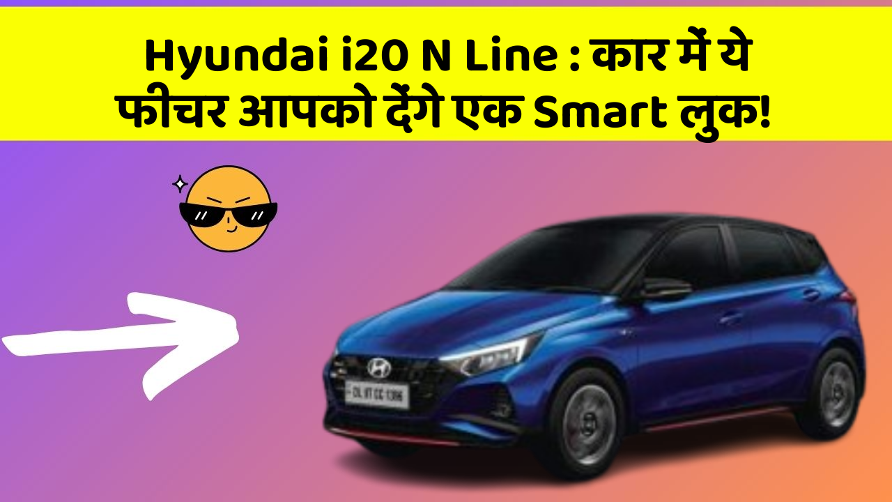 Hyundai i20 N Line : कार में ये फीचर आपको देंगे एक Smart लुक!