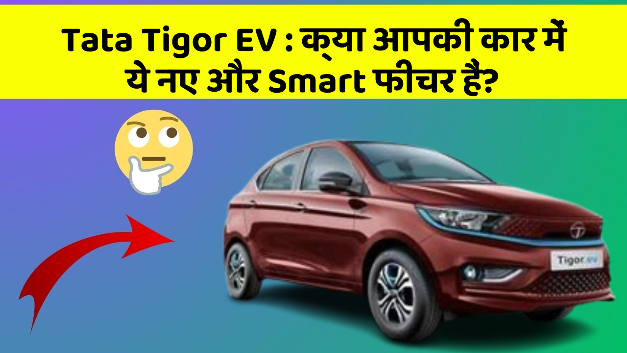 Tata Tigor EV : क्या आपकी कार में ये नए और Smart फीचर हैं?