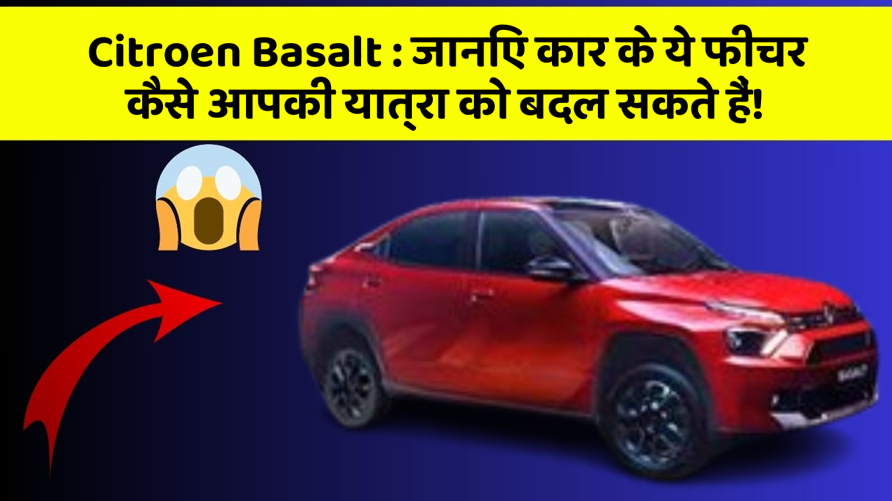 Citroen Basalt : जानिए कार के ये फीचर कैसे आपकी यात्रा को बदल सकते हैं!