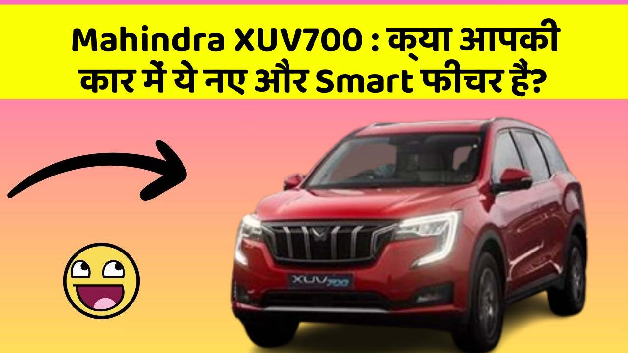 Mahindra XUV700: क्या आपकी कार में ये नए और Smart फीचर हैं?