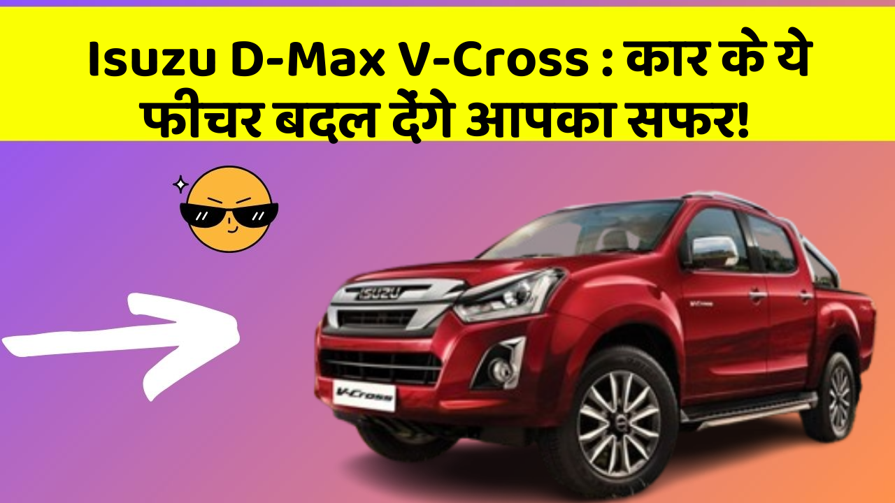 Isuzu D-Max V-Cross: कार के ये फीचर बदल देंगे आपका सफर!