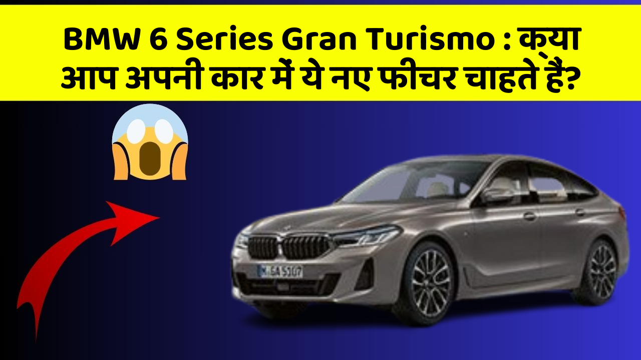BMW 6 Series Gran Turismo : क्या आप अपनी कार में ये नए फीचर चाहते हैं?