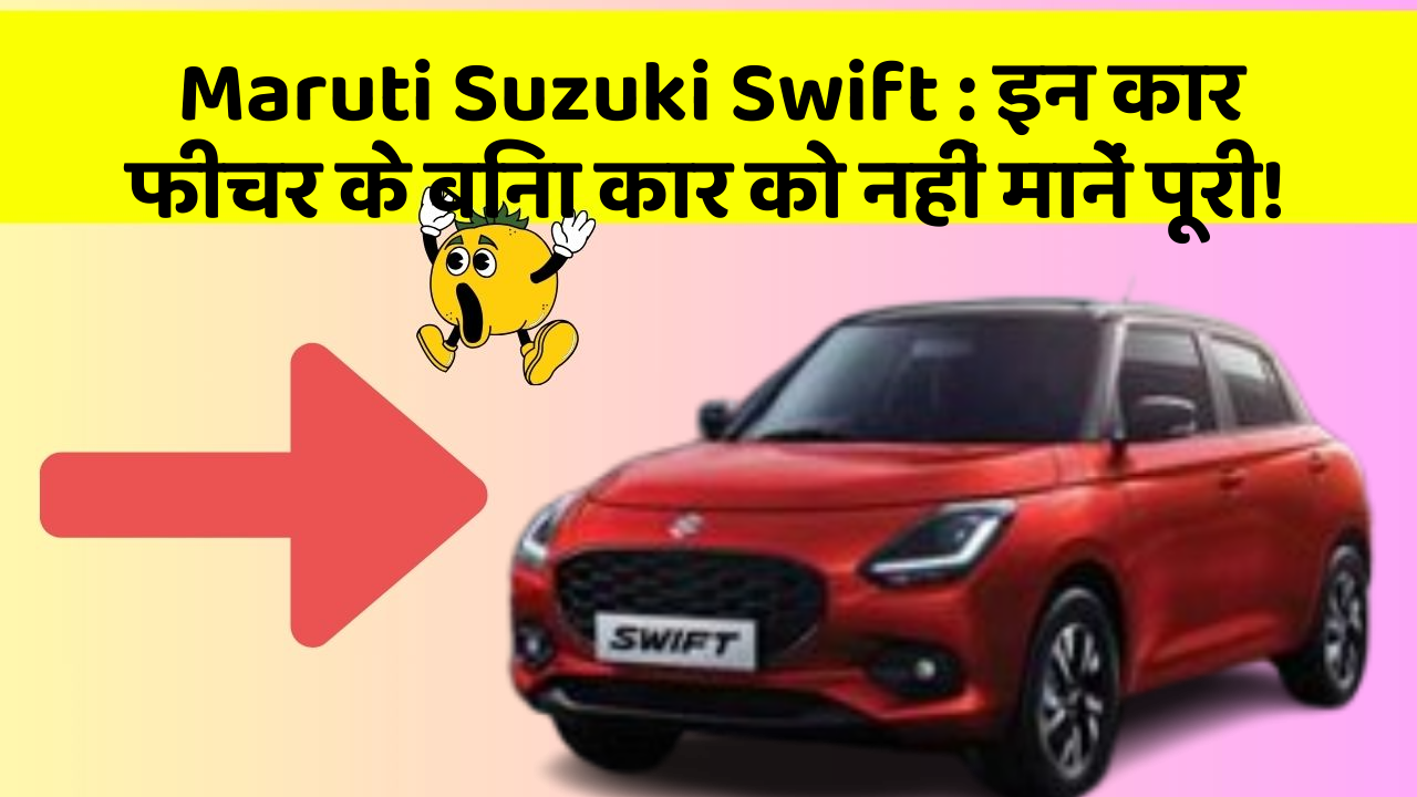 Maruti Suzuki Swift : इन कार फीचर के बिना कार को नहीं मानें पूरी!