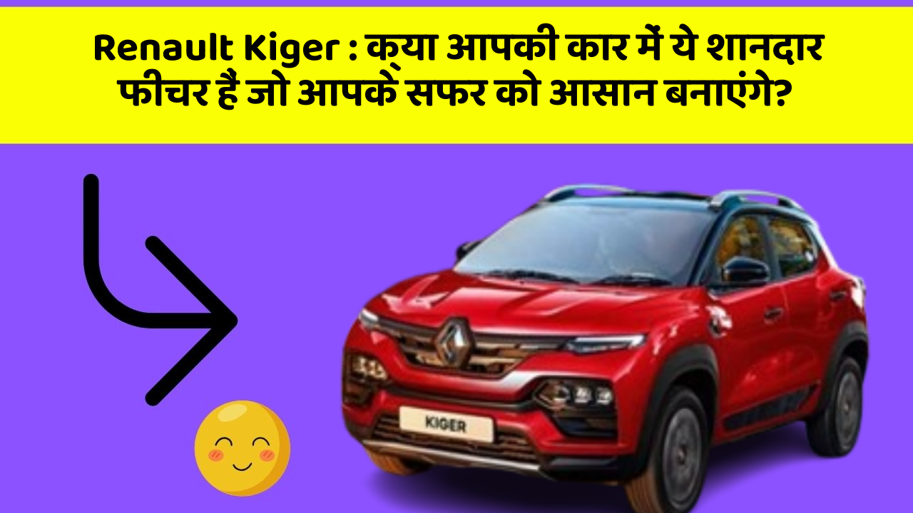 Renault Kiger : क्या आपकी कार में ये शानदार फीचर हैं जो आपके सफर को आसान बनाएंगे?