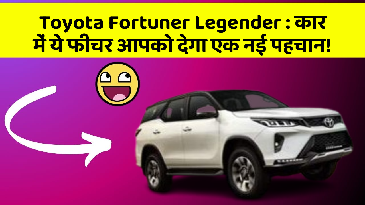 Toyota Fortuner Legender : कार में ये फीचर आपको देगा एक नई पहचान!