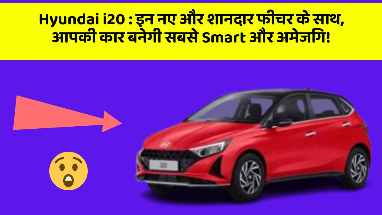 Hyundai i20 : इन नए और शानदार फीचर के साथ, आपकी कार बनेगी सबसे Smart और अमेजिंग!