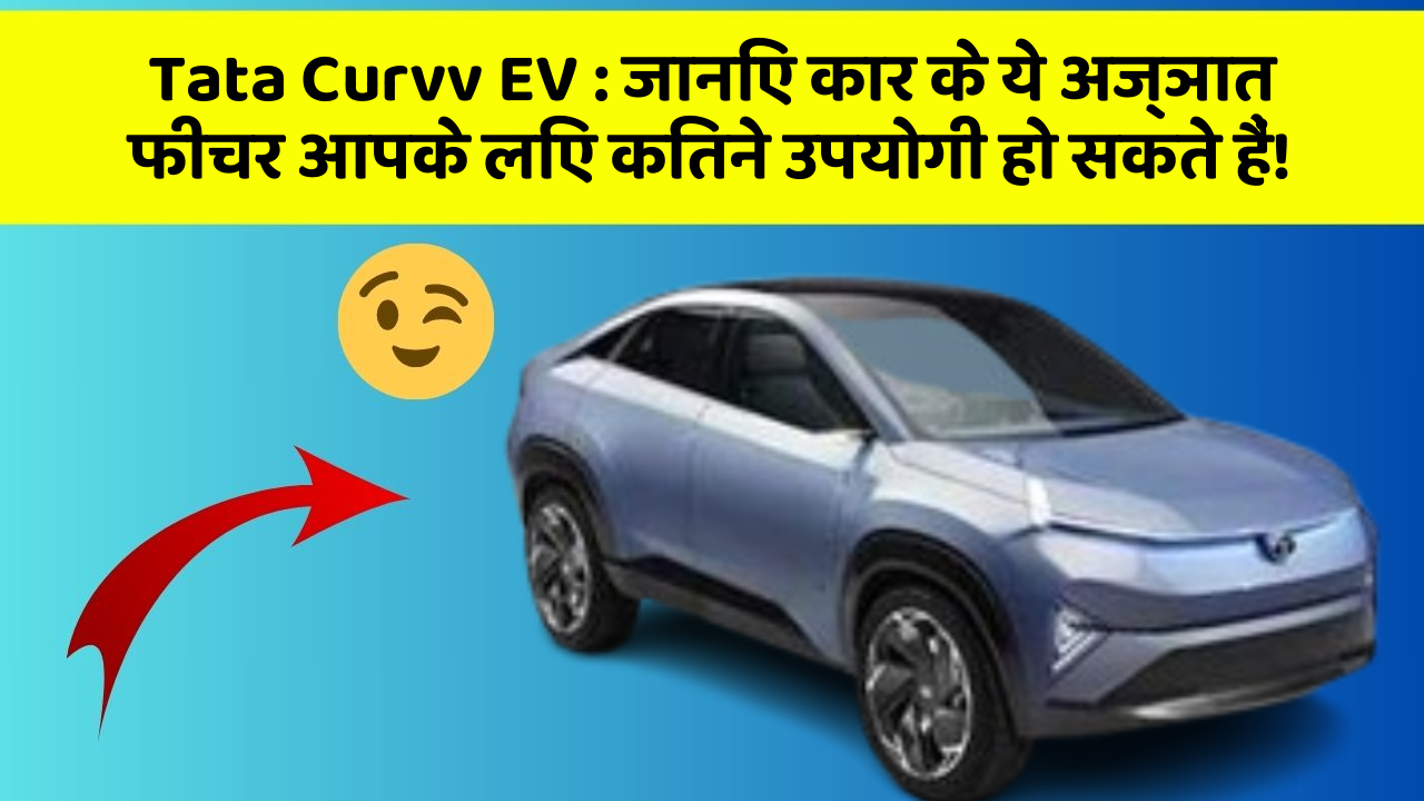 Tata Curvv EV : जानिए कार के ये अज्ञात फीचर आपके लिए कितने उपयोगी हो सकते हैं!