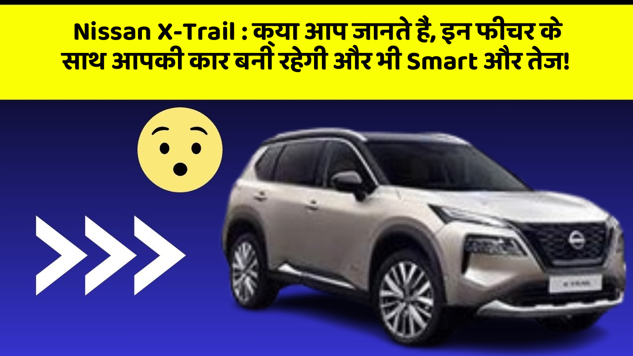 Nissan X-Trail : क्या आप जानते हैं, इन फीचर के साथ आपकी कार बनी रहेगी और भी Smart और तेज!