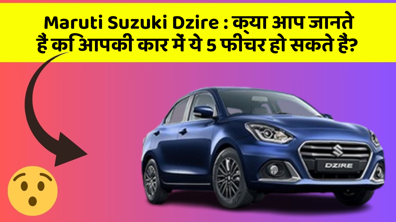 Maruti Suzuki Dzire: क्या आप जानते हैं कि आपकी कार में ये 5 फीचर हो सकते हैं?