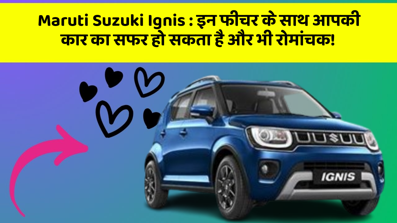 Maruti Suzuki Ignis: इन फीचर के साथ आपकी कार का सफर हो सकता है और भी रोमांचक!
