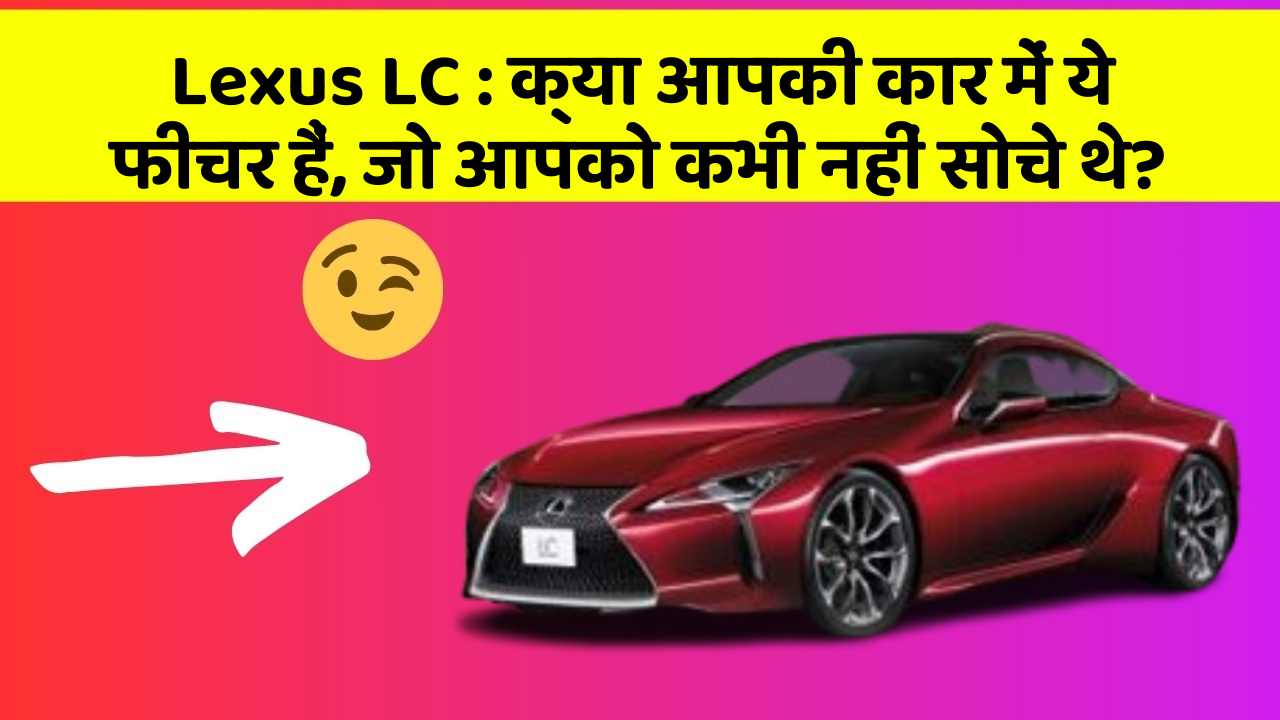 Lexus LC : क्या आपकी कार में ये फीचर हैं, जो आपको कभी नहीं सोचे थे?