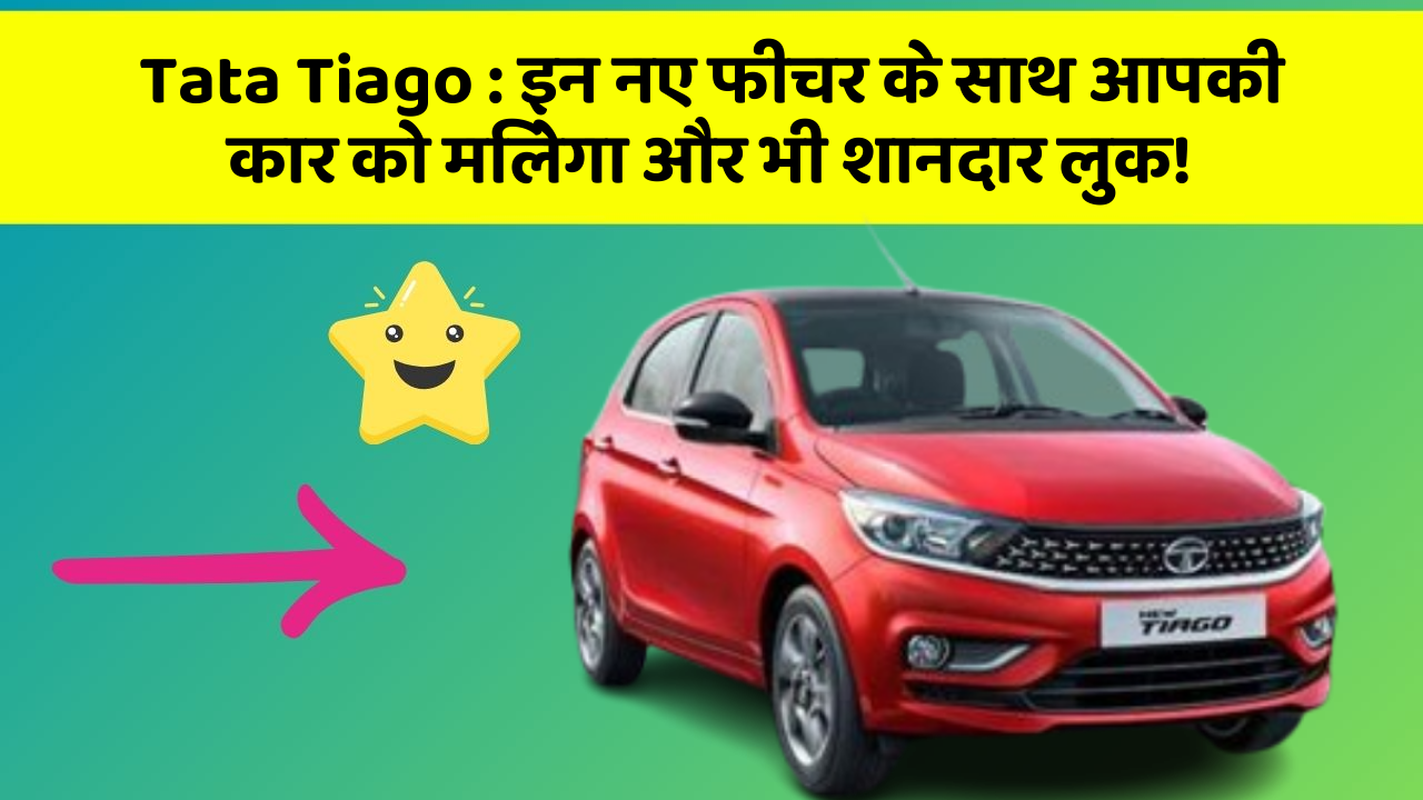 Tata Tiago : इन नए फीचर के साथ आपकी कार को मिलेगा और भी शानदार लुक!